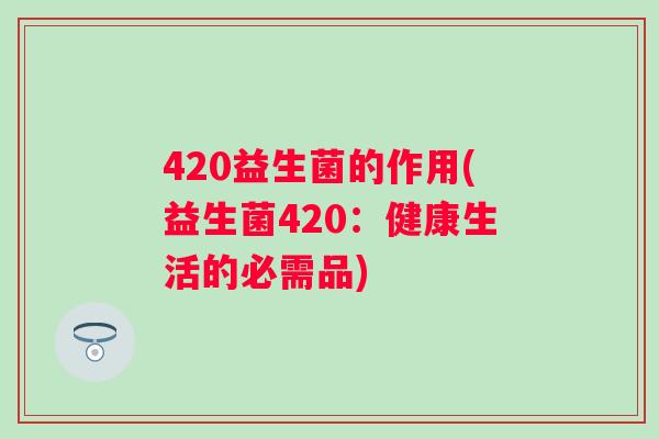 420益生菌的作用(益生菌420:健康生活的必需品) 420益生菌的作用(益生菌420:健康生活的必需品)