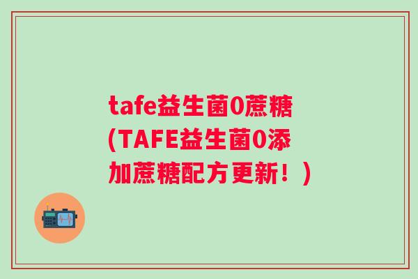 tafe益生菌0蔗糖(TAFE益生菌0添加蔗糖配方更新！)