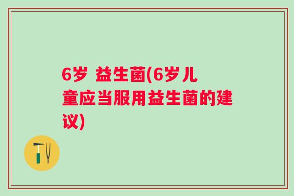 6岁 益生菌(6岁儿童应当服用益生菌的建议) 6岁 益生菌(6岁儿童应当服用益生菌的建议)