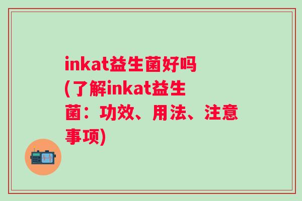 inkat益生菌好吗(了解inkat益生菌：功效、用法、注意事项)