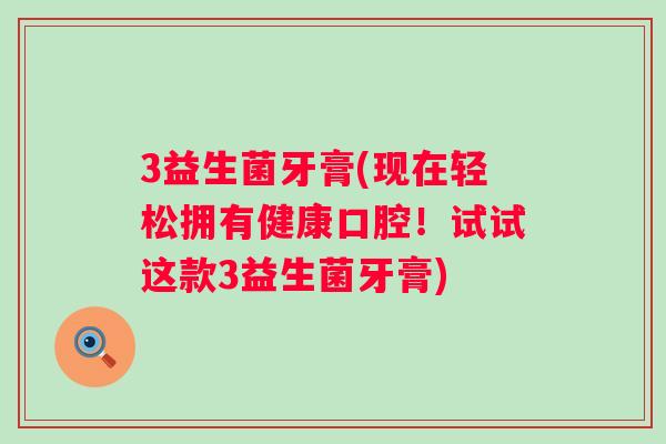 3益生菌牙膏(现在轻松拥有健康口腔！试试这款3益生菌牙膏)