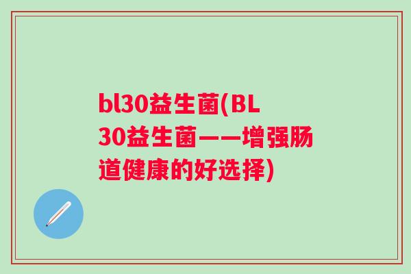 bl30益生菌(BL30益生菌——增强肠道健康的好选择) bl30益生菌(BL30益生菌——增强肠道健康的好选择)
