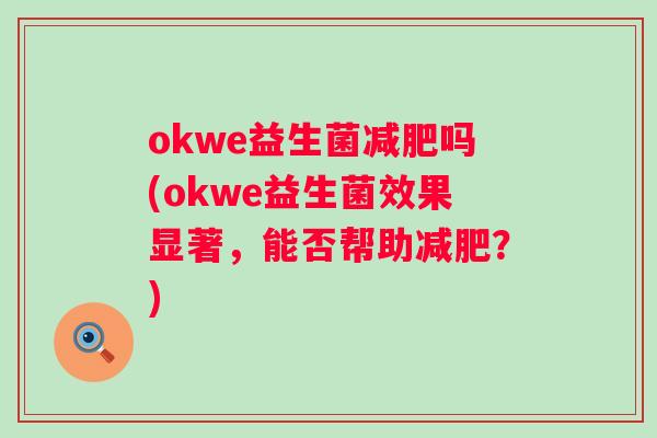 okwe益生菌吗(okwe益生菌效果显著,能否帮助?) okwe益生菌吗(okwe益生菌效果显著,能否帮助?)