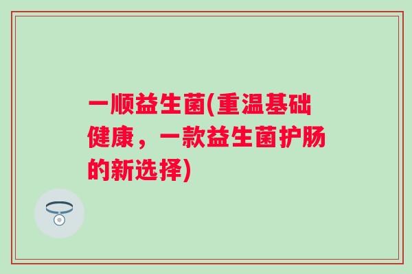 一顺益生菌(重温基础健康，一款益生菌护肠的新选择)