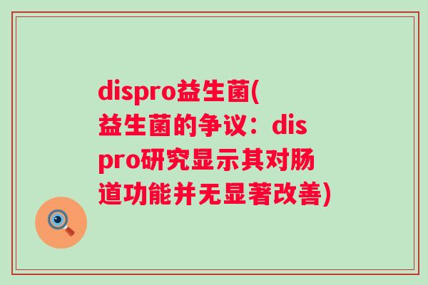 dispro益生菌(益生菌的争议：dispro研究显示其对肠道功能并无显著改善)