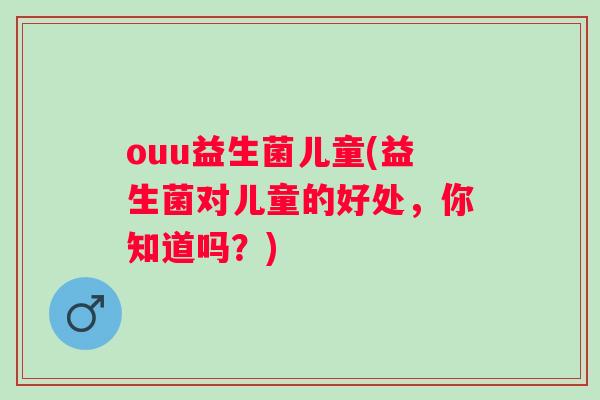 ouu益生菌儿童(益生菌对儿童的好处，你知道吗？)
