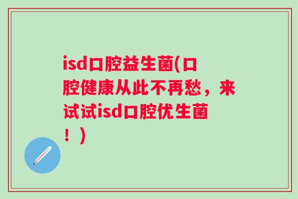 isd口腔益生菌(口腔健康从此不再愁，来试试isd口腔优生菌！)