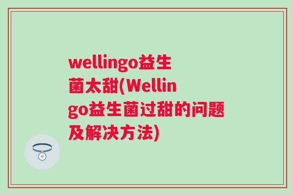 wellingo益生菌太甜(Wellingo益生菌过甜的问题及解决方法)