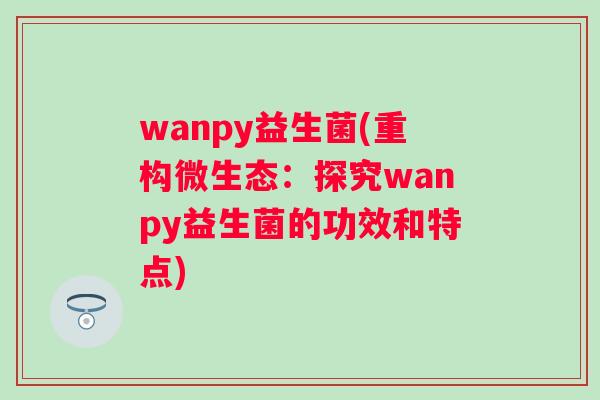 wanpy益生菌(重构微生态：探究wanpy益生菌的功效和特点)