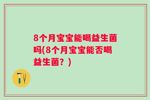 8个月宝宝能喝益生菌吗(8个月宝宝能否喝益生菌?) 8个月宝宝能喝益生菌吗(8个月宝宝能否喝益生菌?)