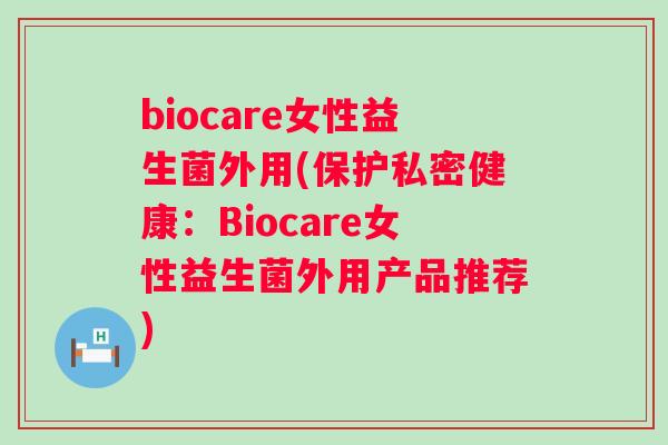 biocare女性益生菌外用(保护私密健康：Biocare女性益生菌外用产品推荐)