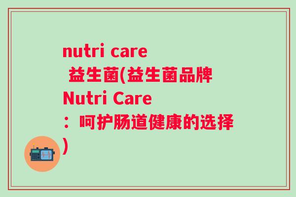 nutri care 益生菌(益生菌品牌Nutri Care：呵护肠道健康的选择)