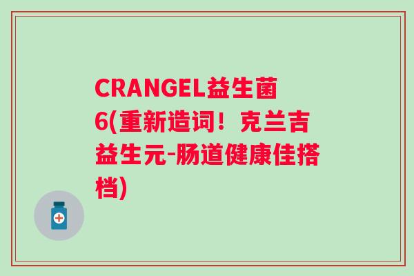 CRANGEL益生菌6(重新造词！克兰吉益生元-肠道健康佳搭档)