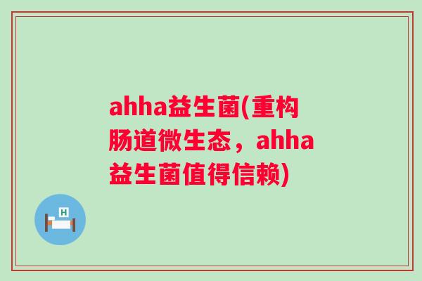 ahha益生菌(重构肠道微生态,ahha益生菌值得信赖) ahha益生菌(重构肠道微生态,ahha益生菌值得信赖)