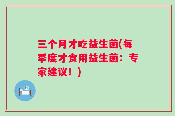三个月才吃益生菌(每季度才食用益生菌：专家建议！)