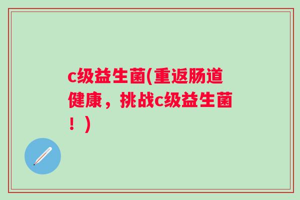 c级益生菌(重返肠道健康，挑战c级益生菌！)