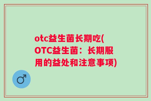 otc益生菌长期吃(OTC益生菌：长期服用的益处和注意事项)