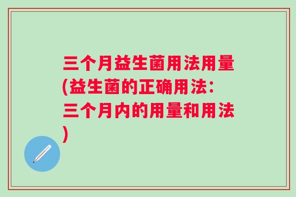 三个月益生菌用法用量(益生菌的正确用法：三个月内的用量和用法)