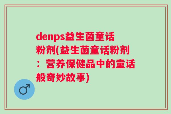 denps益生菌童话粉剂(益生菌童话粉剂：营养保健品中的童话般奇妙故事)