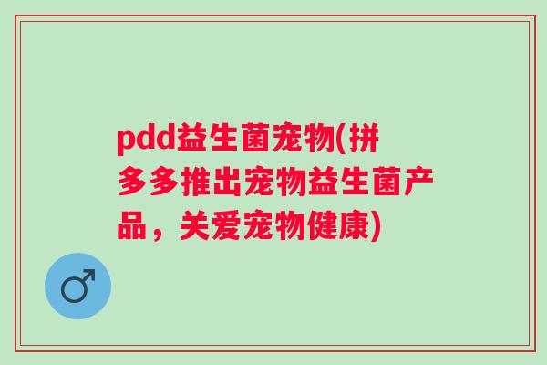 pdd益生菌宠物(拼多多推出宠物益生菌产品,关爱宠物健康) pdd益生菌宠物(拼多多推出宠物益生菌产品,关爱宠物健康)