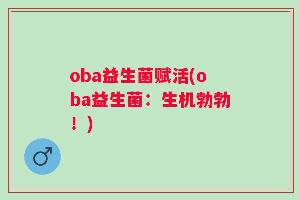 oba益生菌赋活(oba益生菌:生机勃勃!) oba益生菌赋活(oba益生菌:生机勃勃!)