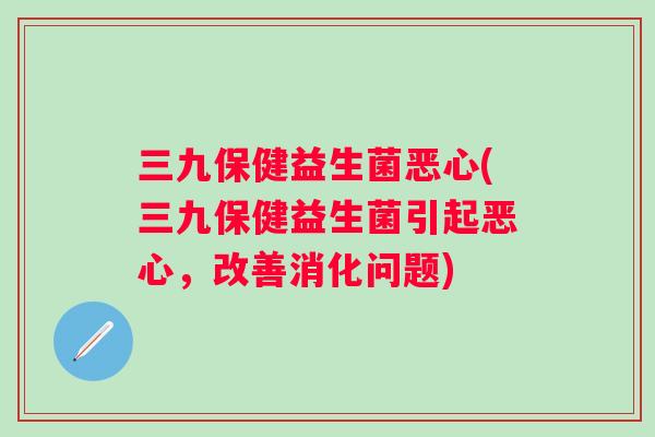 三九保健益生菌恶心(三九保健益生菌引起恶心，改善消化问题)