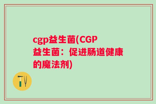 cgp益生菌(CGP益生菌：促进肠道健康的魔法剂)