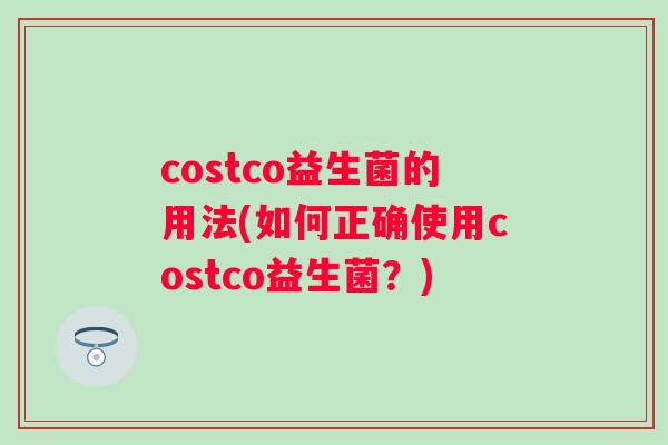 costco益生菌的用法(如何正确使用costco益生菌?) costco益生菌的用法(如何正确使用costco益生菌?)