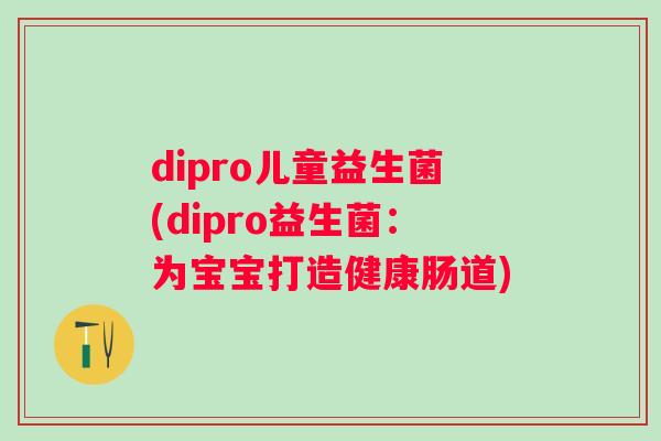 dipro儿童益生菌(dipro益生菌:为宝宝打造健康肠道) dipro儿童益生菌(dipro益生菌:为宝宝打造健康肠道)