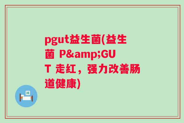 pgut益生菌(益生菌 P&GUT 走红,强力改善肠道健康) pgut益生菌(益生菌 P&GUT 走红,强力改善肠道健康)