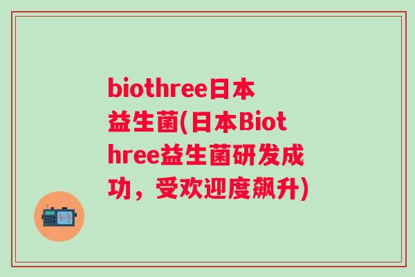 biothree日本益生菌(日本Biothree益生菌研发成功，受欢迎度飙升)