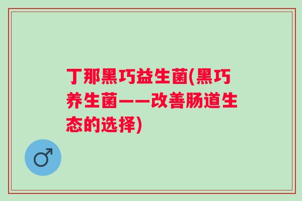 丁那黑巧益生菌(黑巧养生菌——改善肠道生态的选择)
