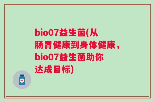 bio07益生菌(从肠胃健康到身体健康,bio07益生菌助你达成目标) bio07益生菌(从肠胃健康到身体健康,bio07益生菌助你达成目标)