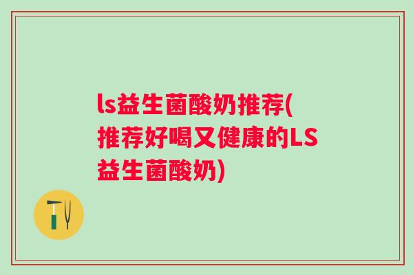 ls益生菌酸奶推荐(推荐好喝又健康的LS益生菌酸奶) ls益生菌酸奶推荐(推荐好喝又健康的LS益生菌酸奶)