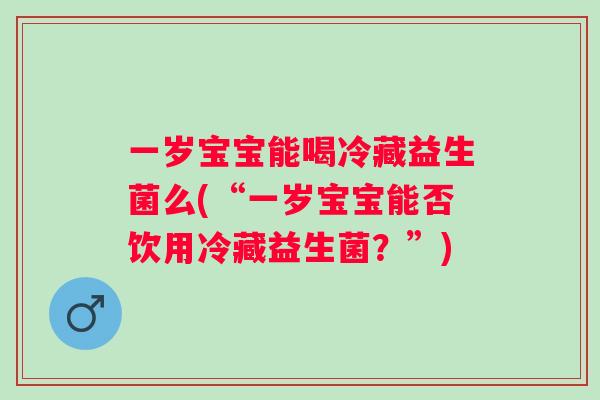 一岁宝宝能喝冷藏益生菌么(“一岁宝宝能否饮用冷藏益生菌?”) 一岁宝宝能喝冷藏益生菌么(“一岁宝宝能否饮用冷藏益生菌?”)