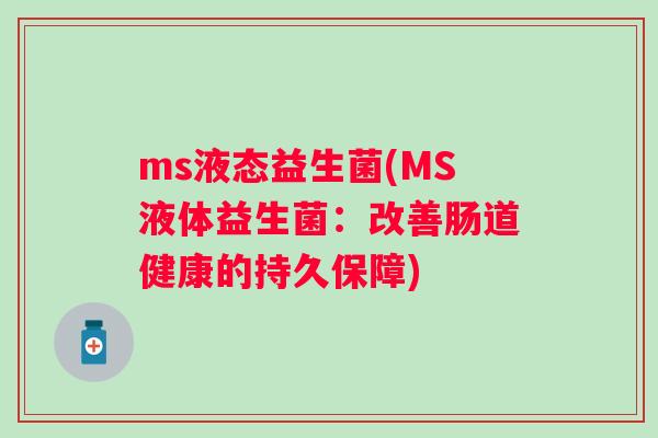 ms液态益生菌(MS液体益生菌:改善肠道健康的持久保障) ms液态益生菌(MS液体益生菌:改善肠道健康的持久保障)