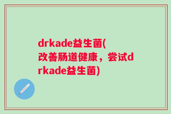 drkade益生菌(改善肠道健康,尝试drkade益生菌) drkade益生菌(改善肠道健康,尝试drkade益生菌)