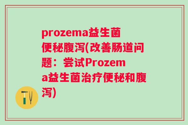 prozema益生菌(改善肠道问题:尝试Prozema益生菌和) prozema益生菌(改善肠道问题:尝试Prozema益生菌和)