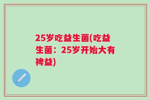25岁吃益生菌(吃益生菌:25岁开始大有裨益) 25岁吃益生菌(吃益生菌:25岁开始大有裨益)