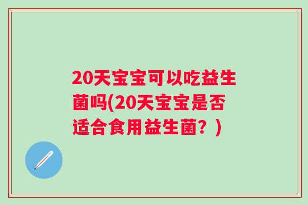 20天宝宝可以吃益生菌吗(20天宝宝是否适合食用益生菌?) 20天宝宝可以吃益生菌吗(20天宝宝是否适合食用益生菌?)