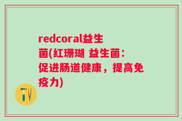 redcoral益生菌(红珊瑚 益生菌:促进肠道健康,提高力) redcoral益生菌(红珊瑚 益生菌:促进肠道健康,提高力)