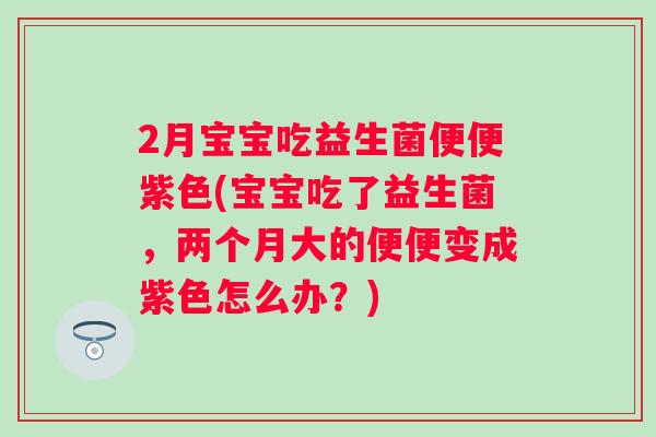 2月宝宝吃益生菌便便紫色(宝宝吃了益生菌，两个月大的便便变成紫色怎么办？)