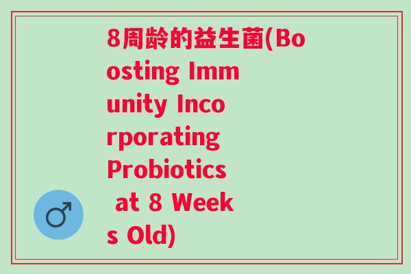 8周龄的益生菌(Boosting Immunity Incorporating Probiotics at 8 Weeks Old)