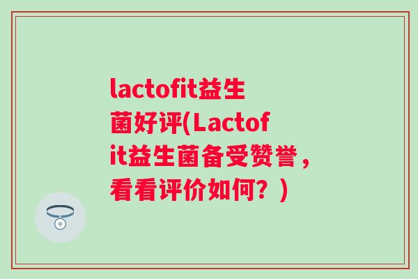 lactofit益生菌好评(Lactofit益生菌备受赞誉，看看评价如何？)