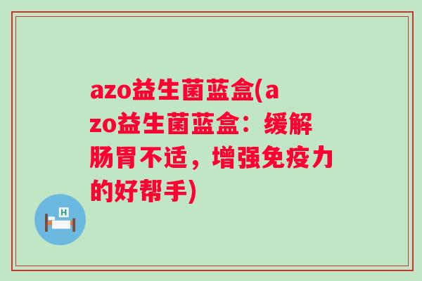 azo益生菌蓝盒(azo益生菌蓝盒:缓解肠胃不适,增强力的好帮手) azo益生菌蓝盒(azo益生菌蓝盒:缓解肠胃不适,增强力的好帮手)