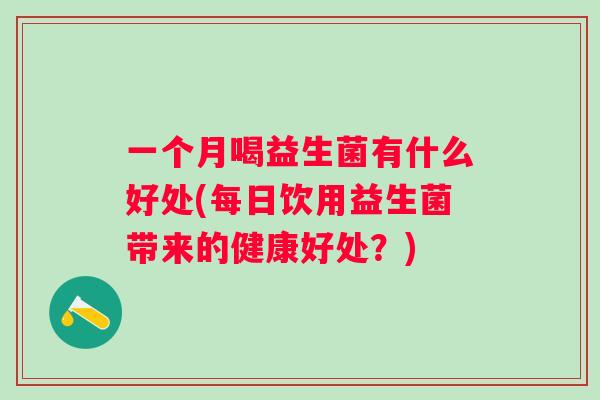 一个月喝益生菌有什么好处(每日饮用益生菌带来的健康好处?) 一个月喝益生菌有什么好处(每日饮用益生菌带来的健康好处?)