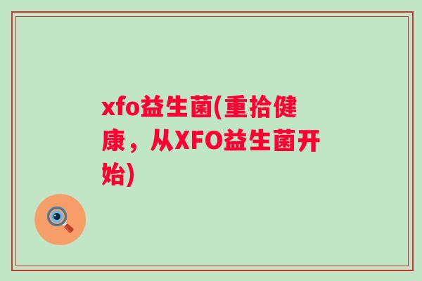 xfo益生菌(重拾健康,从XFO益生菌开始) xfo益生菌(重拾健康,从XFO益生菌开始)