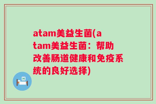 atam美益生菌(atam美益生菌:帮助改善肠道健康和系统的良好选择) atam美益生菌(atam美益生菌:帮助改善肠道健康和系统的良好选择)