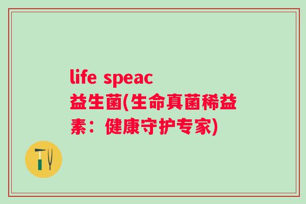 life speac益生菌(生命真菌稀益素:健康守护专家) life speac益生菌(生命真菌稀益素:健康守护专家)