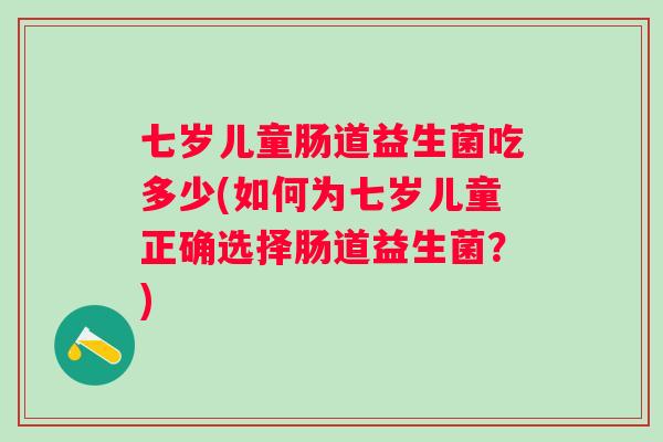 七岁儿童肠道益生菌吃多少(如何为七岁儿童正确选择肠道益生菌？)